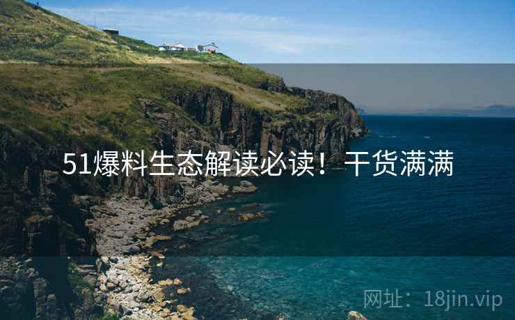 51爆料生态解读必读！干货满满
