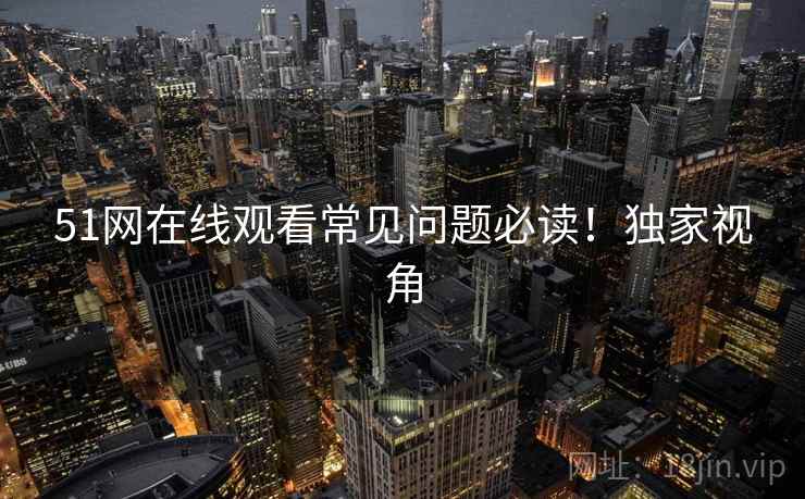51网在线观看常见问题必读！独家视角