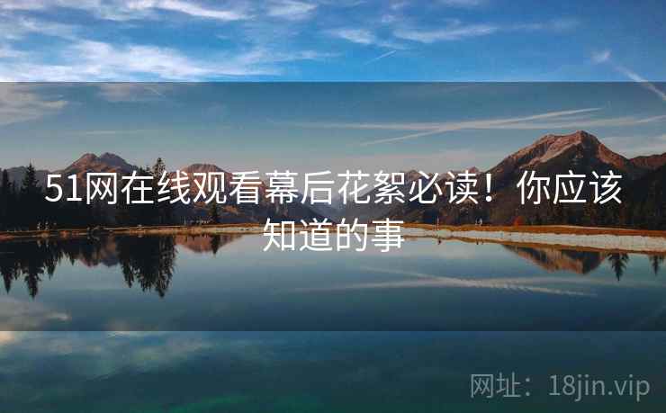 51网在线观看幕后花絮必读！你应该知道的事