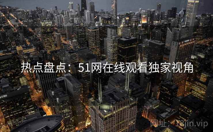 热点盘点：51网在线观看独家视角