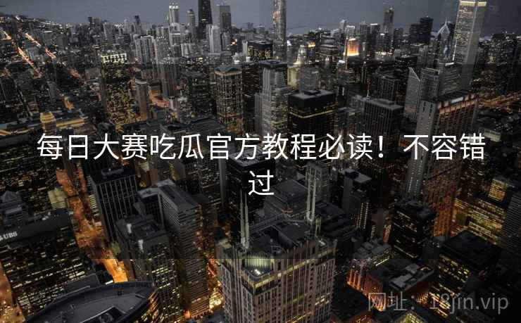每日大赛吃瓜官方教程必读！不容错过