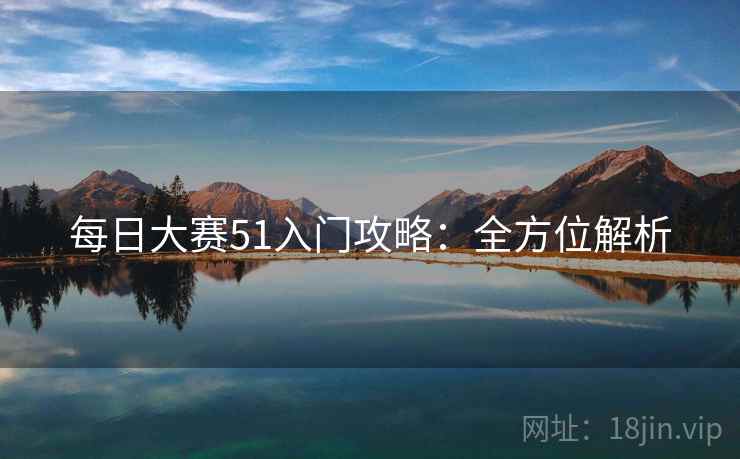 每日大赛51入门攻略：全方位解析