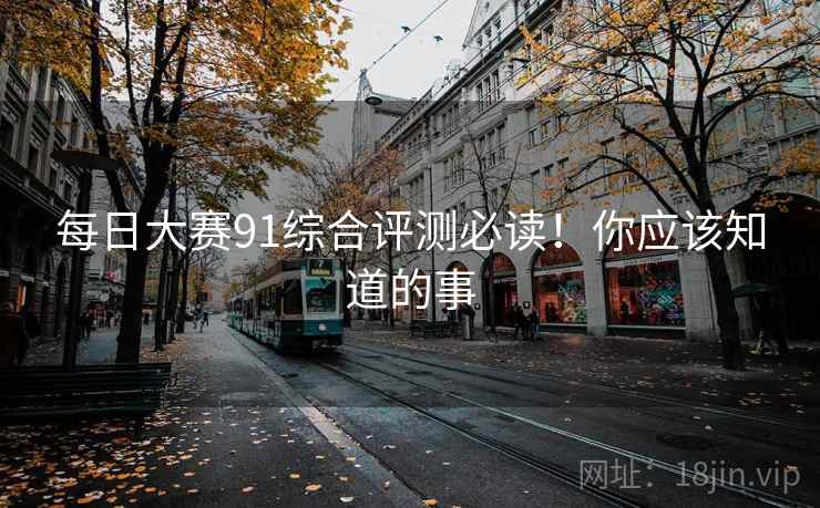 每日大赛91综合评测必读！你应该知道的事