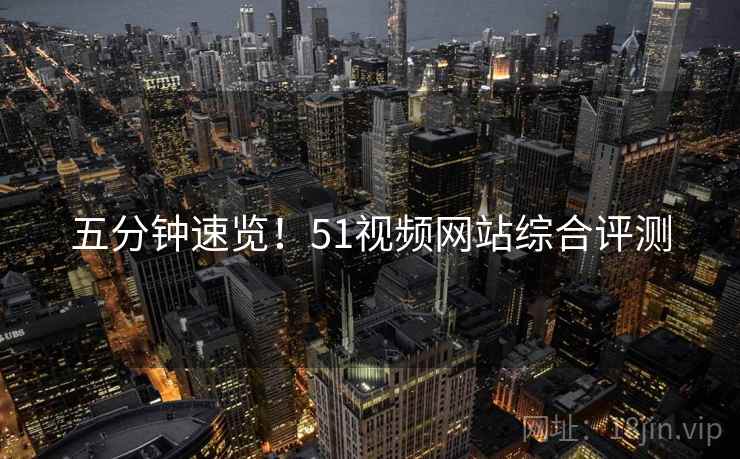 五分钟速览！51视频网站综合评测