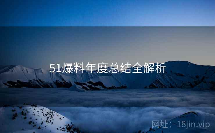 51爆料年度总结全解析