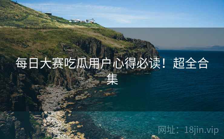 每日大赛吃瓜用户心得必读！超全合集