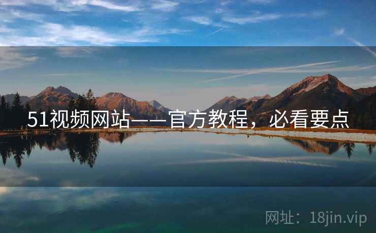 51视频网站——官方教程，必看要点