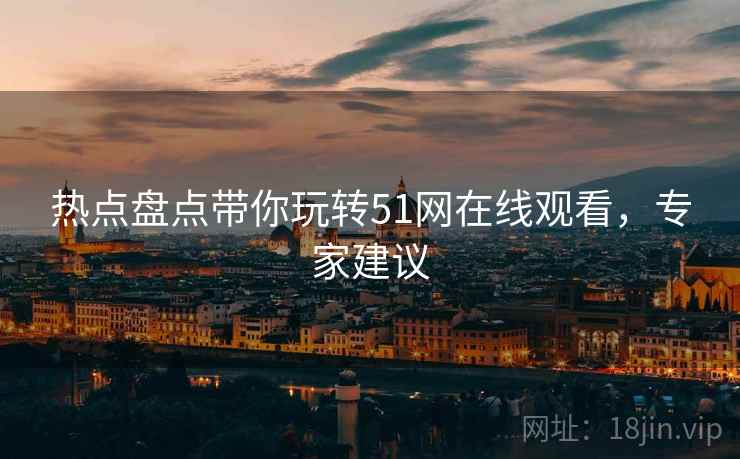 热点盘点带你玩转51网在线观看，专家建议