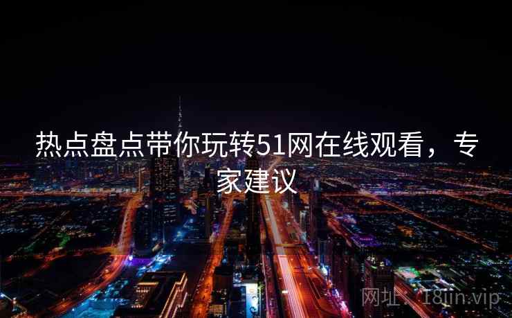 热点盘点带你玩转51网在线观看，专家建议
