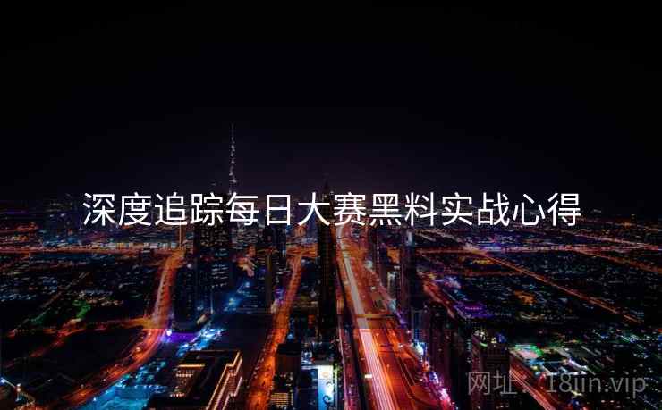 深度追踪每日大赛黑料实战心得