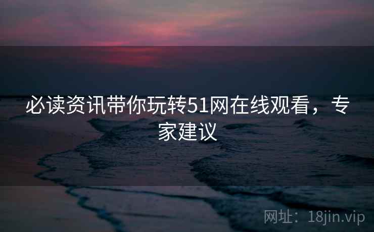 必读资讯带你玩转51网在线观看，专家建议
