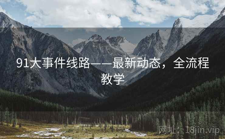 91大事件线路——最新动态，全流程教学