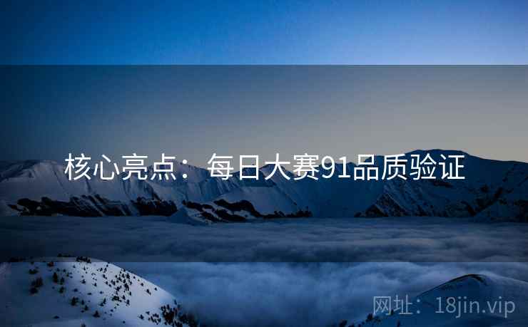 核心亮点：每日大赛91品质验证
