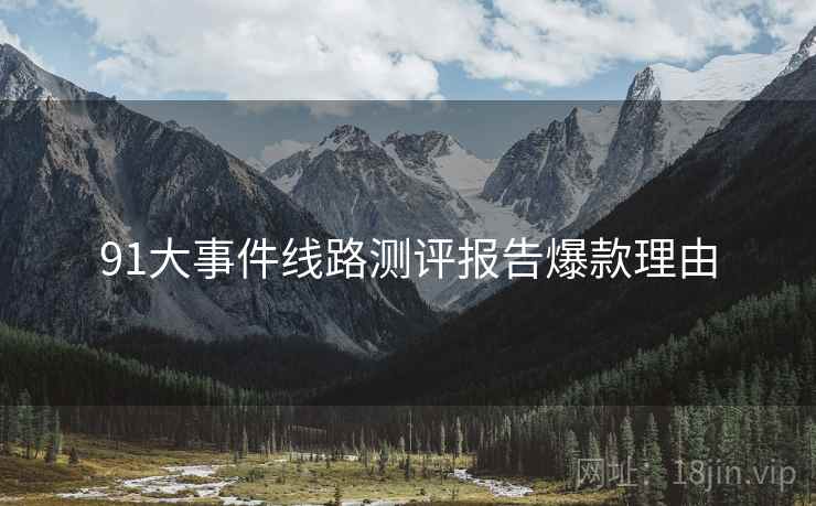 91大事件线路测评报告爆款理由