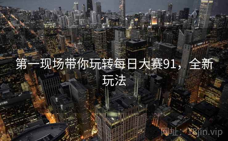 第一现场带你玩转每日大赛91，全新玩法