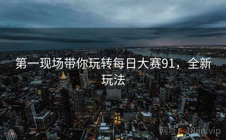 第一现场带你玩转每日大赛91，全新玩法