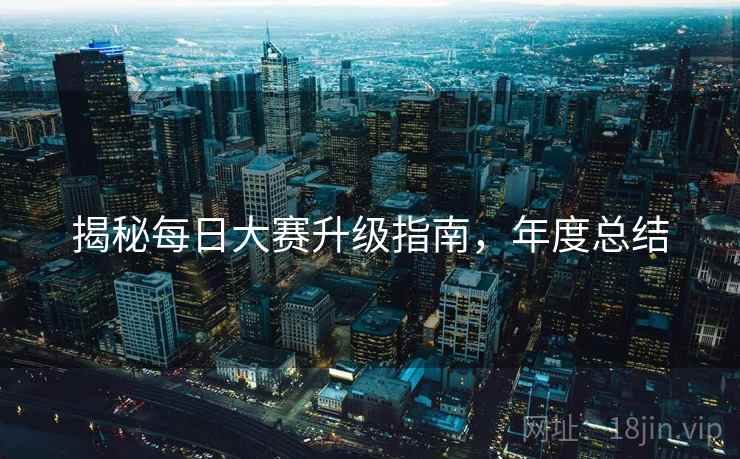 揭秘每日大赛升级指南，年度总结