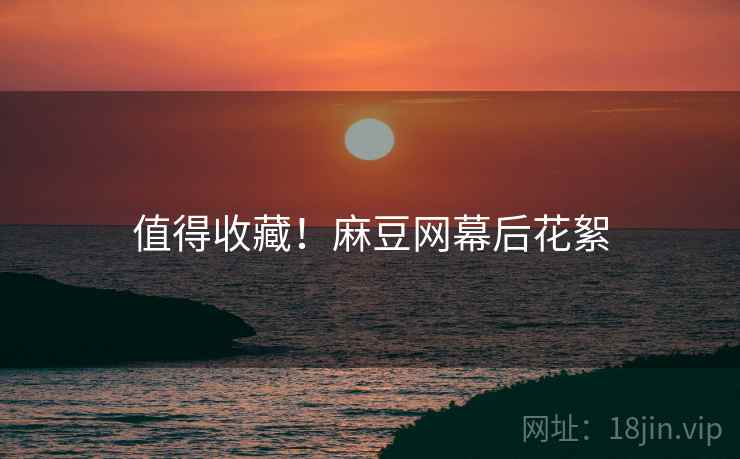 值得收藏！麻豆网幕后花絮