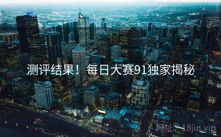 测评结果！每日大赛91独家揭秘