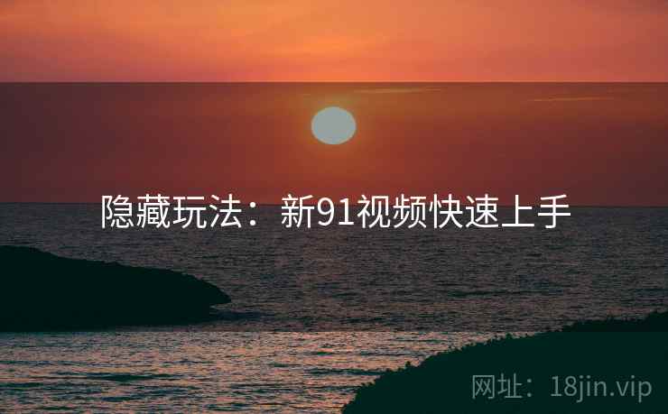 隐藏玩法：新91视频快速上手