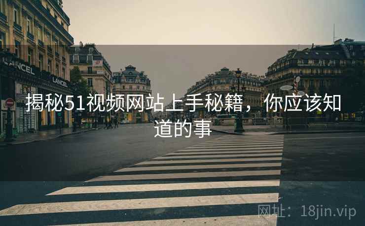 揭秘51视频网站上手秘籍，你应该知道的事