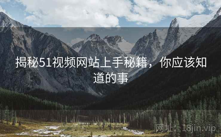 揭秘51视频网站上手秘籍，你应该知道的事