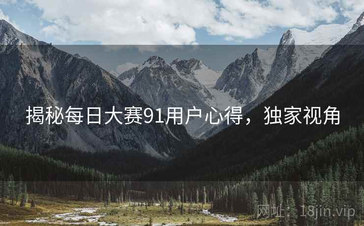 揭秘每日大赛91用户心得，独家视角