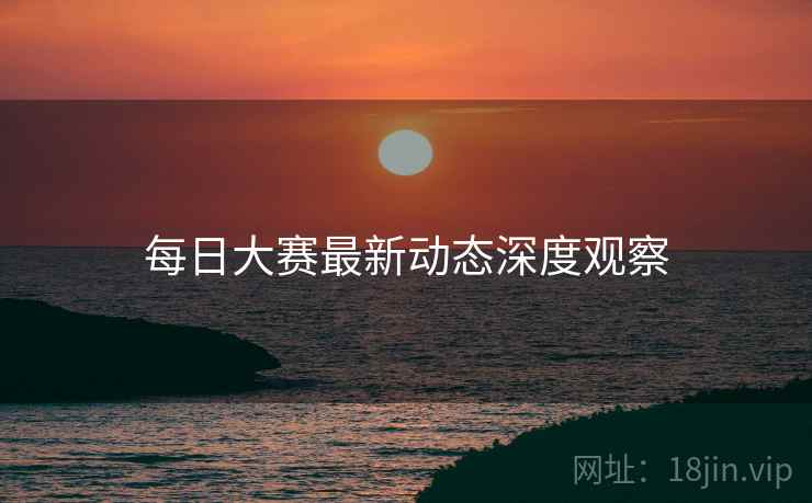 每日大赛最新动态深度观察