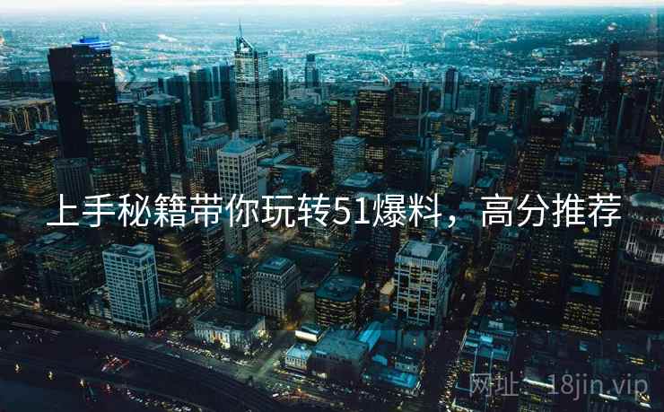 上手秘籍带你玩转51爆料，高分推荐