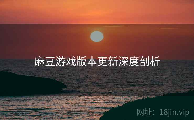 麻豆游戏版本更新深度剖析