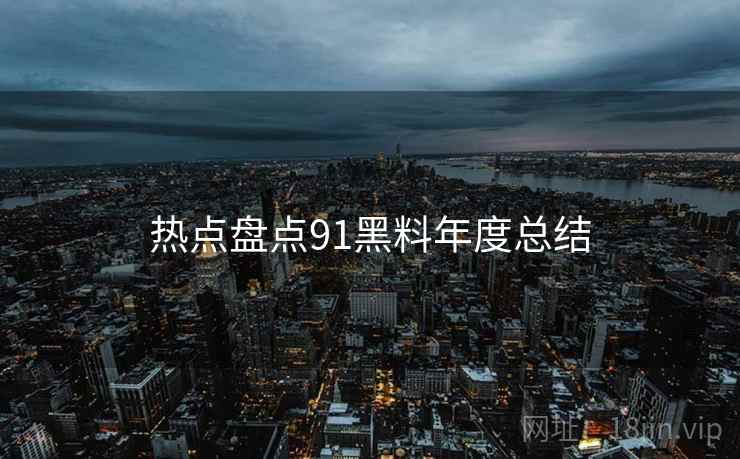 热点盘点91黑料年度总结