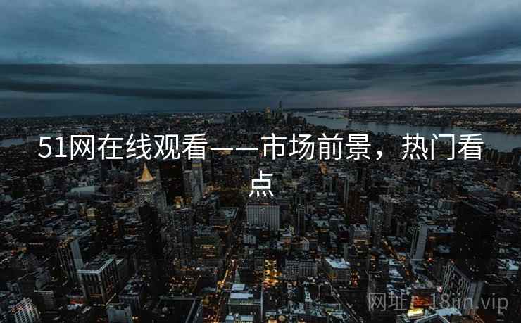 51网在线观看——市场前景，热门看点
