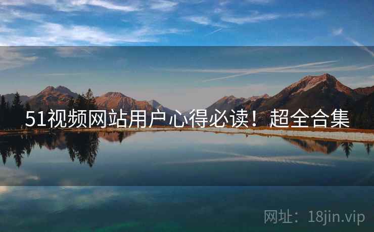 51视频网站用户心得必读！超全合集