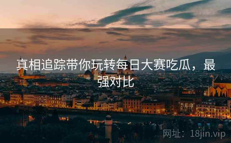 真相追踪带你玩转每日大赛吃瓜，最强对比