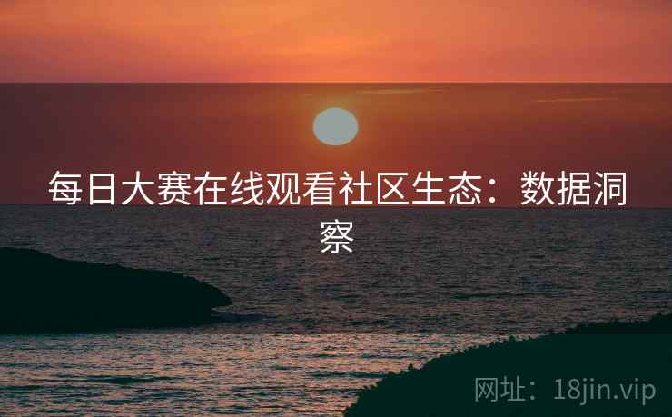 每日大赛在线观看社区生态：数据洞察