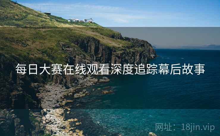 每日大赛在线观看深度追踪幕后故事