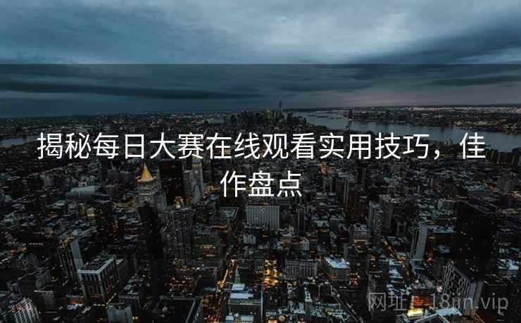 揭秘每日大赛在线观看实用技巧，佳作盘点