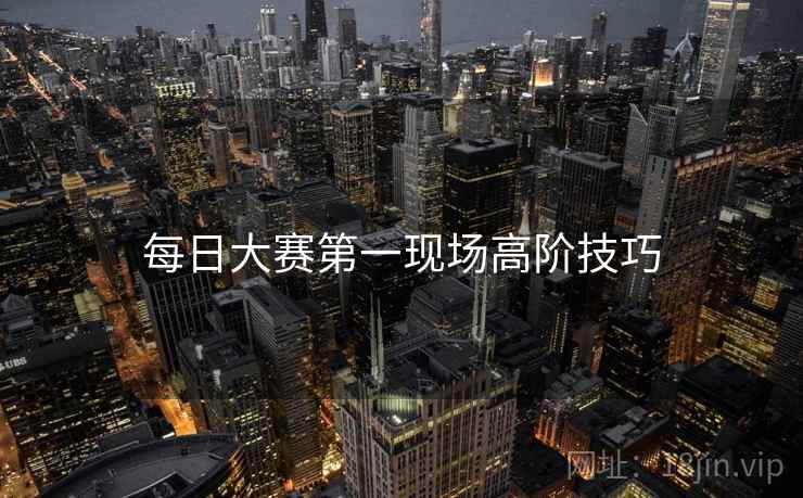 每日大赛第一现场高阶技巧