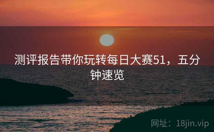 测评报告带你玩转每日大赛51，五分钟速览