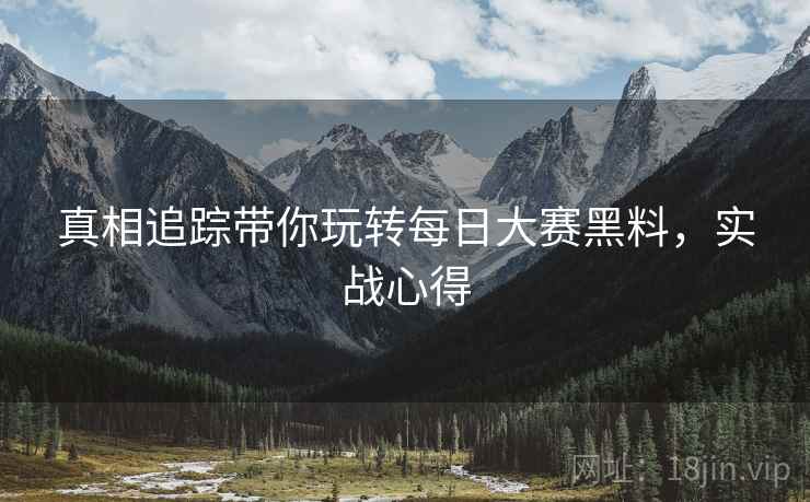 真相追踪带你玩转每日大赛黑料，实战心得