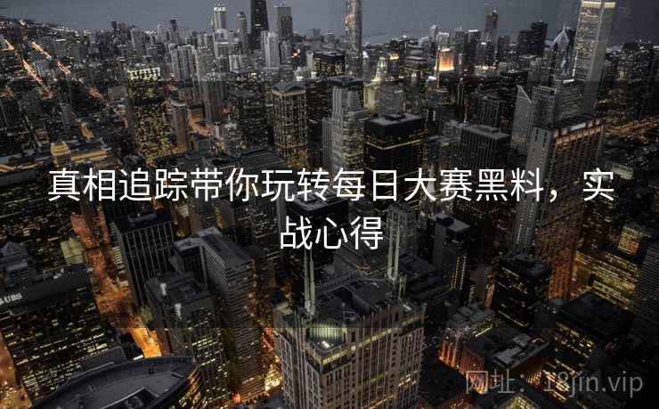 真相追踪带你玩转每日大赛黑料，实战心得