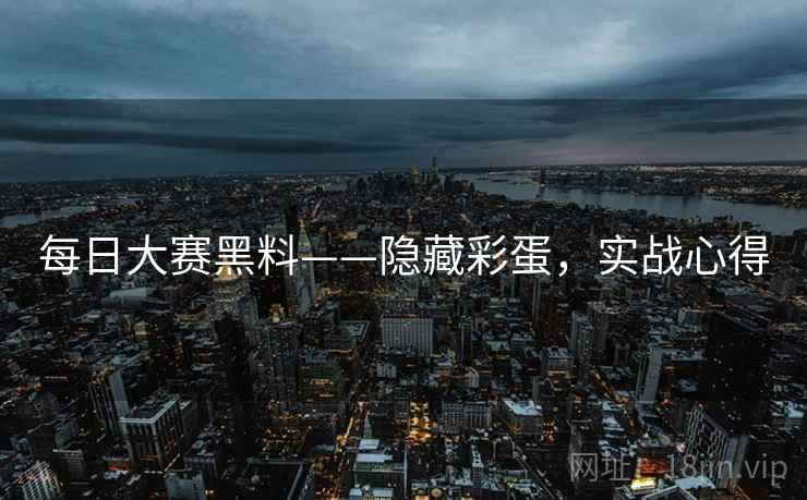 每日大赛黑料——隐藏彩蛋，实战心得