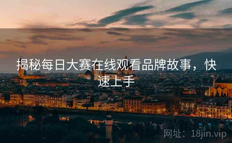 揭秘每日大赛在线观看品牌故事，快速上手