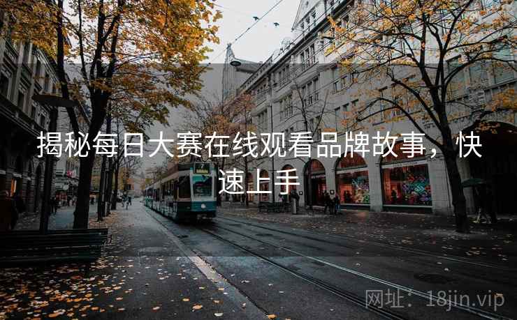 揭秘每日大赛在线观看品牌故事，快速上手
