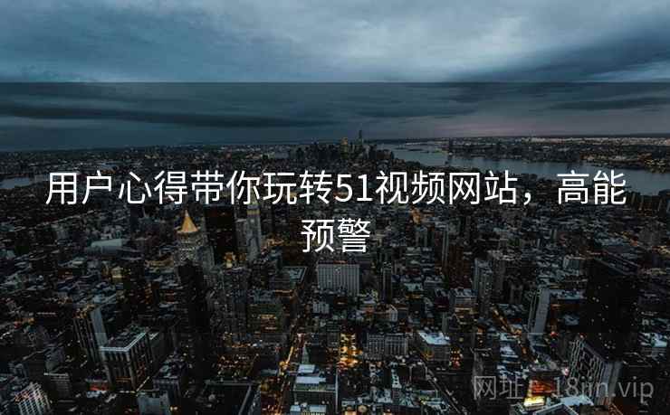用户心得带你玩转51视频网站，高能预警