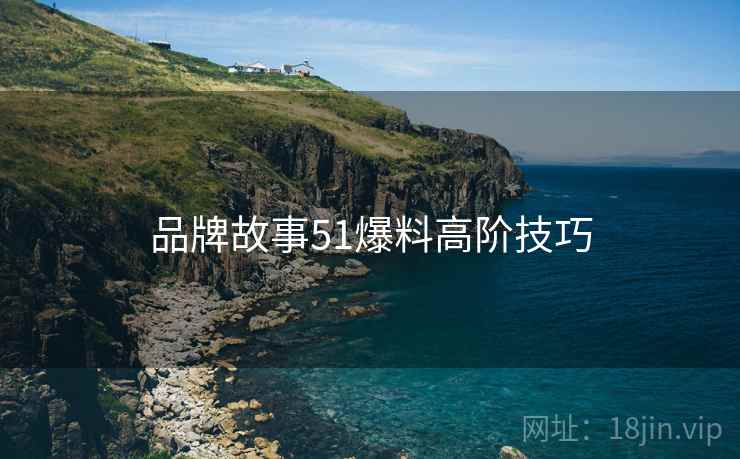 品牌故事51爆料高阶技巧