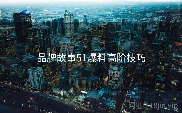 品牌故事51爆料高阶技巧
