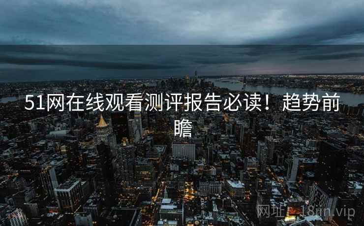 51网在线观看测评报告必读！趋势前瞻