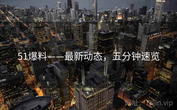 51爆料——最新动态，五分钟速览