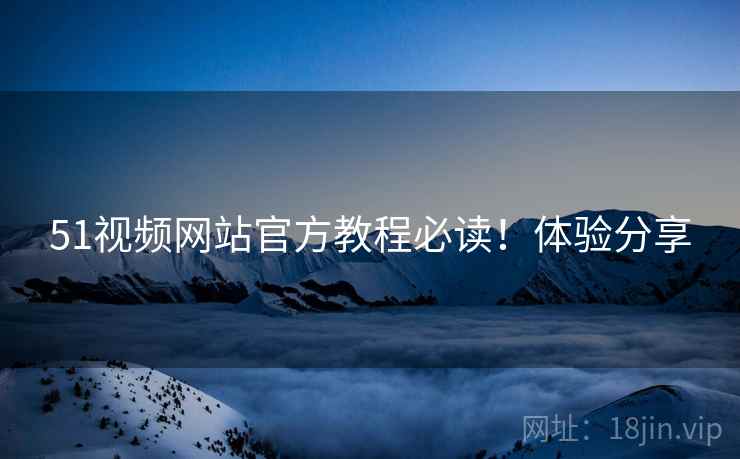 51视频网站官方教程必读！体验分享